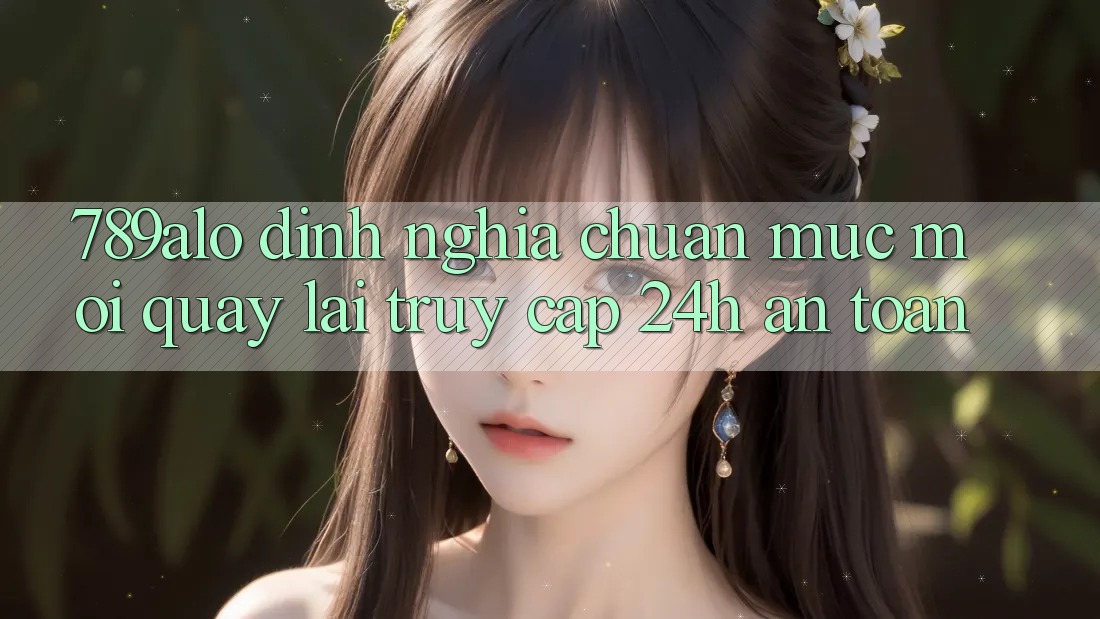 789alo - Định Nghĩa Chuẩn Mực Mới Quay lại “Truy Cập 24h An Toàn”