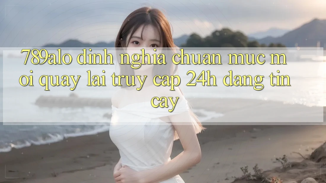 789alo - Định Nghĩa Chuẩn Mực Mới Quay lại “Truy Cập 24h Đáng tin cậy”