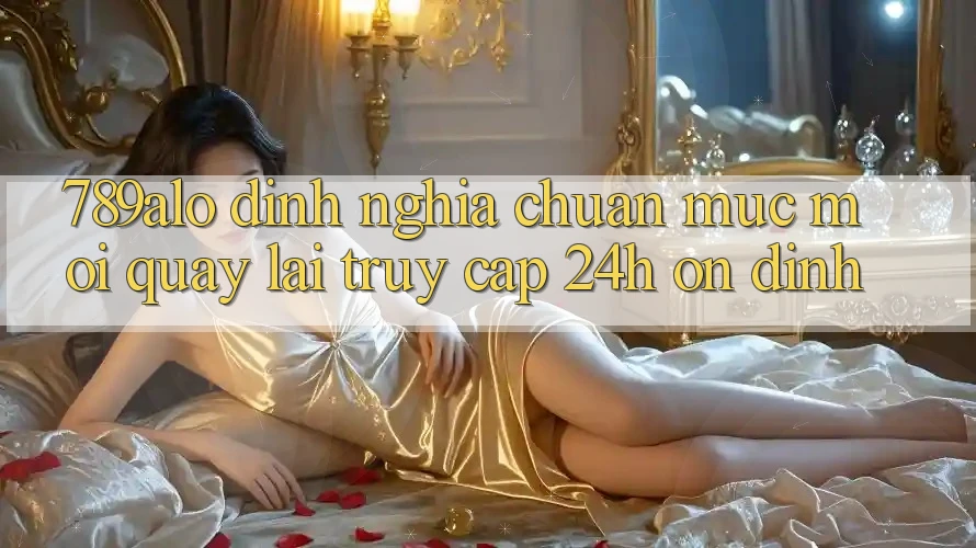 789alo - Định Nghĩa Chuẩn Mực Mới Quay lại “Truy Cập 24h Ổn định”