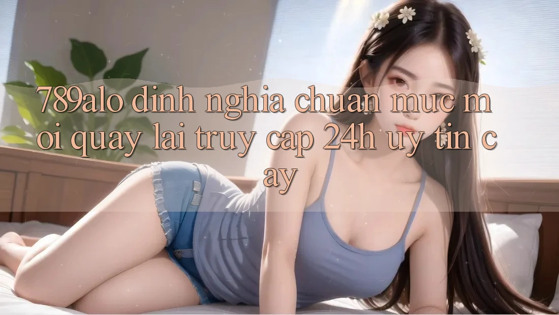 789alo - Định Nghĩa Chuẩn Mực Mới Quay lại “Truy Cập 24h Uy tín cậy”