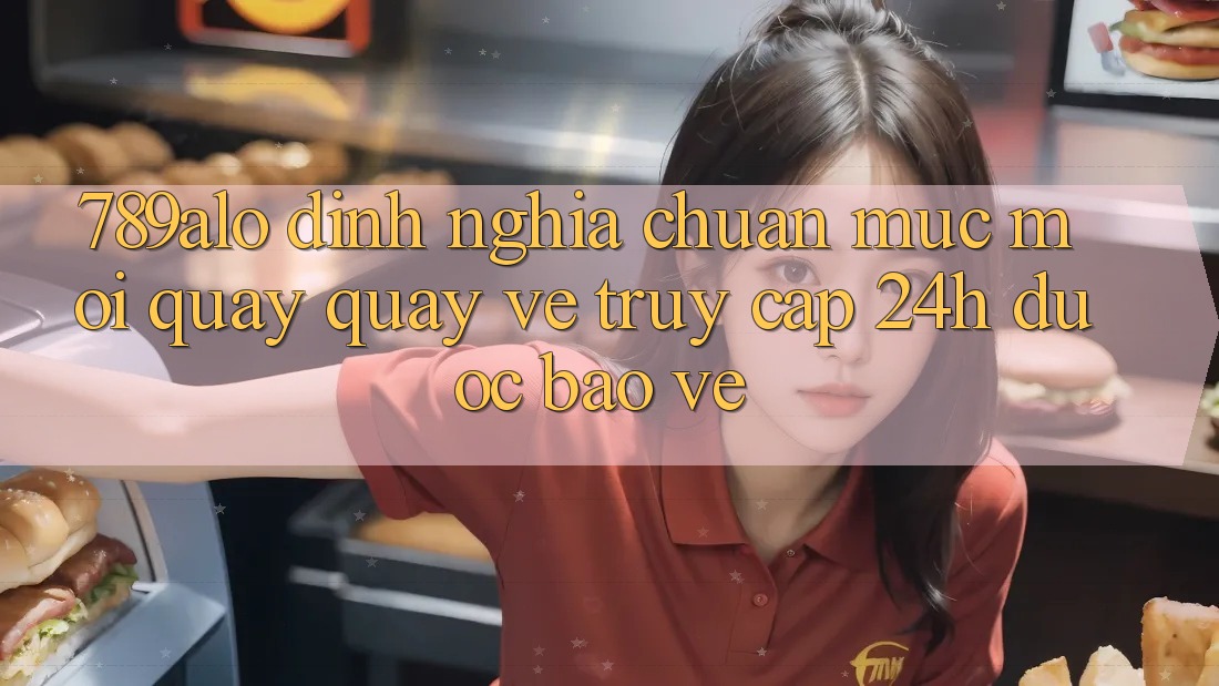 789alo - Định Nghĩa Chuẩn Mực Mới Quay quay về “Truy Cập 24h Được bảo vệ”