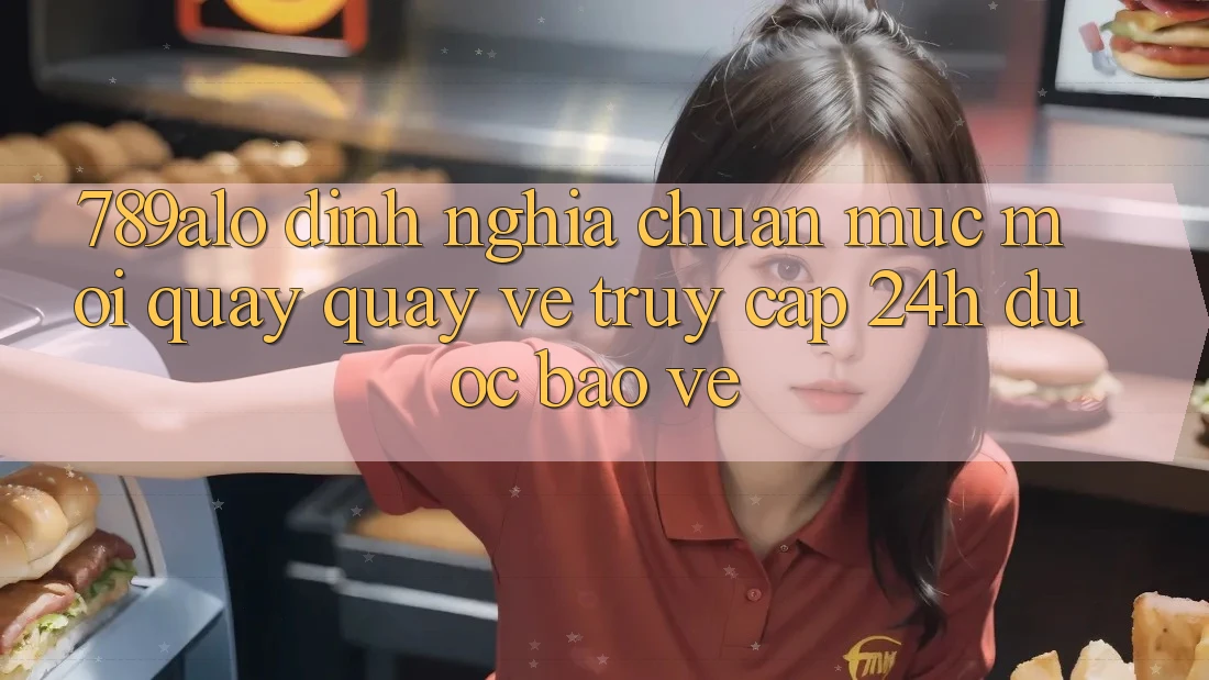 789alo - Định Nghĩa Chuẩn Mực Mới Quay quay về “Truy Cập 24h Được bảo vệ”
