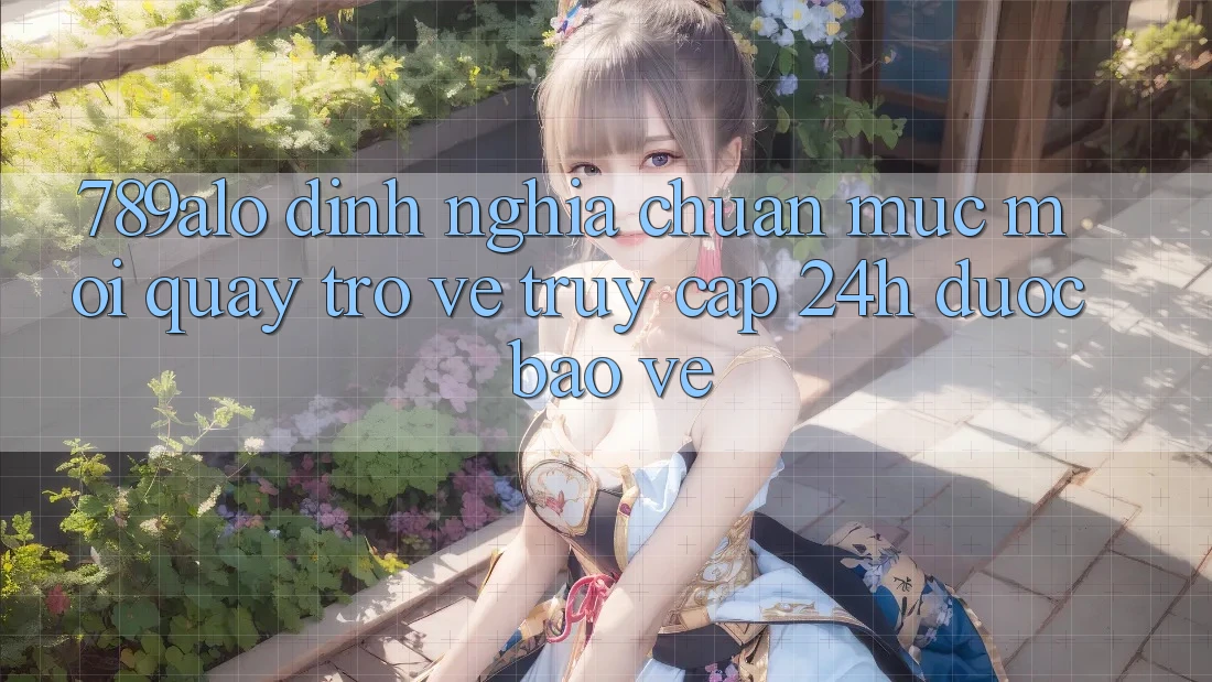 789alo - Định Nghĩa Chuẩn Mực Mới Quay trở về “Truy Cập 24h Được bảo vệ”