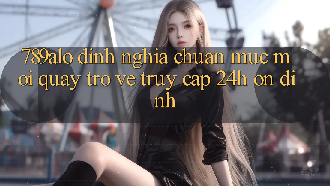 789alo - Định Nghĩa Chuẩn Mực Mới Quay trở về “Truy Cập 24h Ổn định” 789alo - Định Nghĩa Chuẩn Mực Mới Quay trở về “Truy Cập 24h Ổn định”
