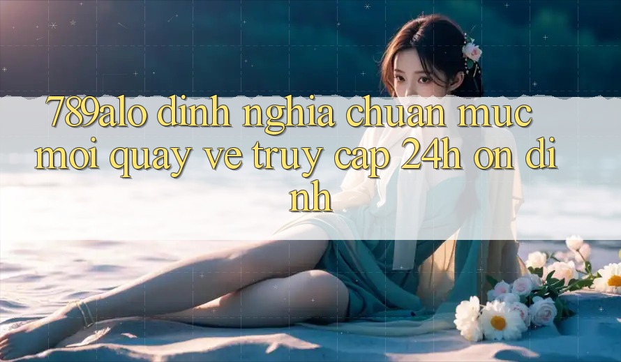 789alo - Định Nghĩa Chuẩn Mực Mới Quay về “Truy Cập 24h Ổn định”