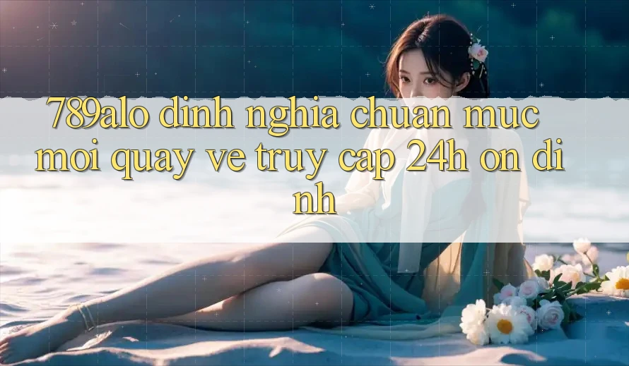 789alo - Định Nghĩa Chuẩn Mực Mới Quay về “Truy Cập 24h Ổn định”