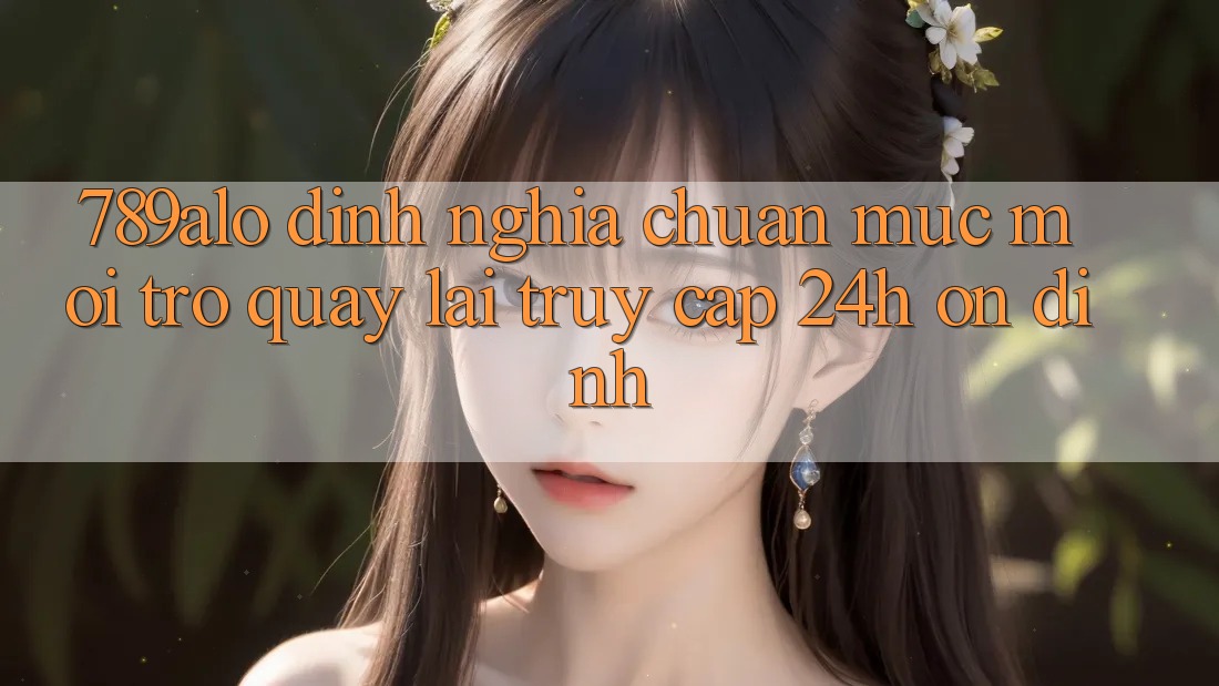 789alo - Định Nghĩa Chuẩn Mực Mới Trở quay lại “Truy Cập 24h Ổn định” 789alo - Định Nghĩa Chuẩn Mực Mới Trở quay lại “Truy Cập 24h Ổn định”