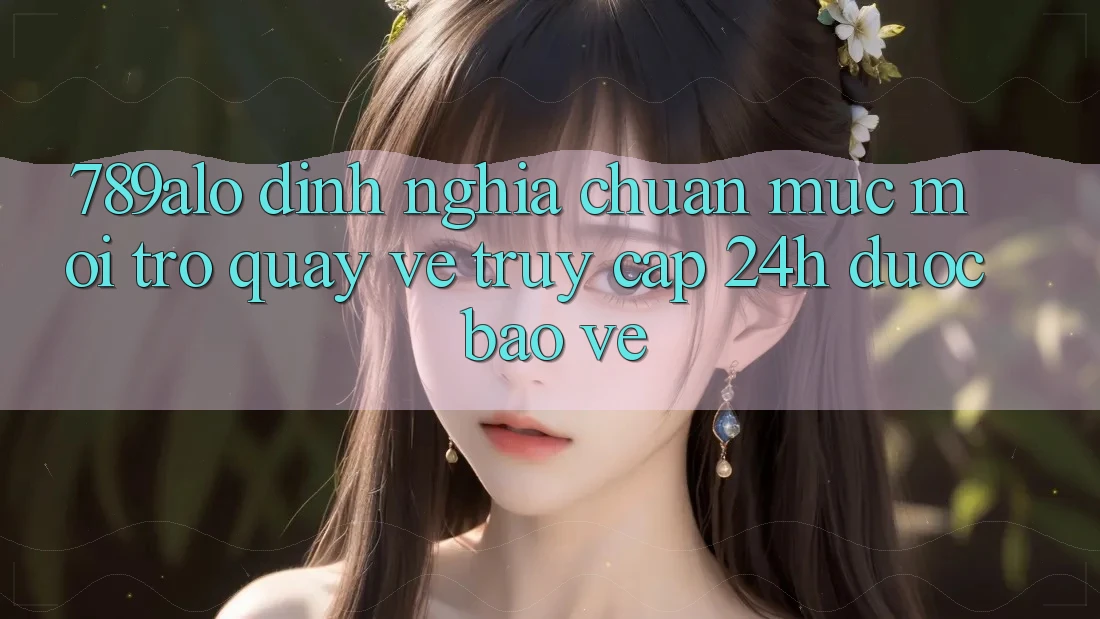 789alo - Định Nghĩa Chuẩn Mực Mới Trở quay về “Truy Cập 24h Được bảo vệ”