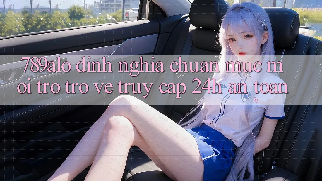 789alo - Định Nghĩa Chuẩn Mực Mới Trở trở về “Truy Cập 24h An Toàn”