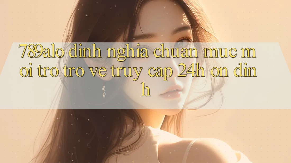 789alo - Định Nghĩa Chuẩn Mực Mới Trở trở về “Truy Cập 24h Ổn định” 789alo - Định Nghĩa Chuẩn Mực Mới Trở trở về “Truy Cập 24h Ổn định”
