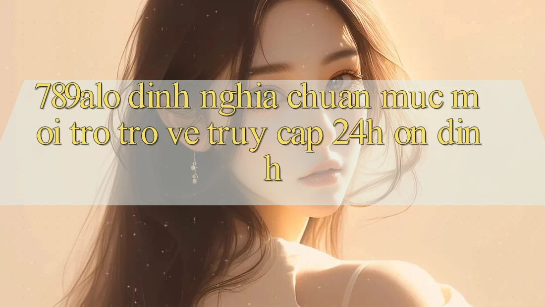 789alo - Định Nghĩa Chuẩn Mực Mới Trở trở về “Truy Cập 24h Ổn định”