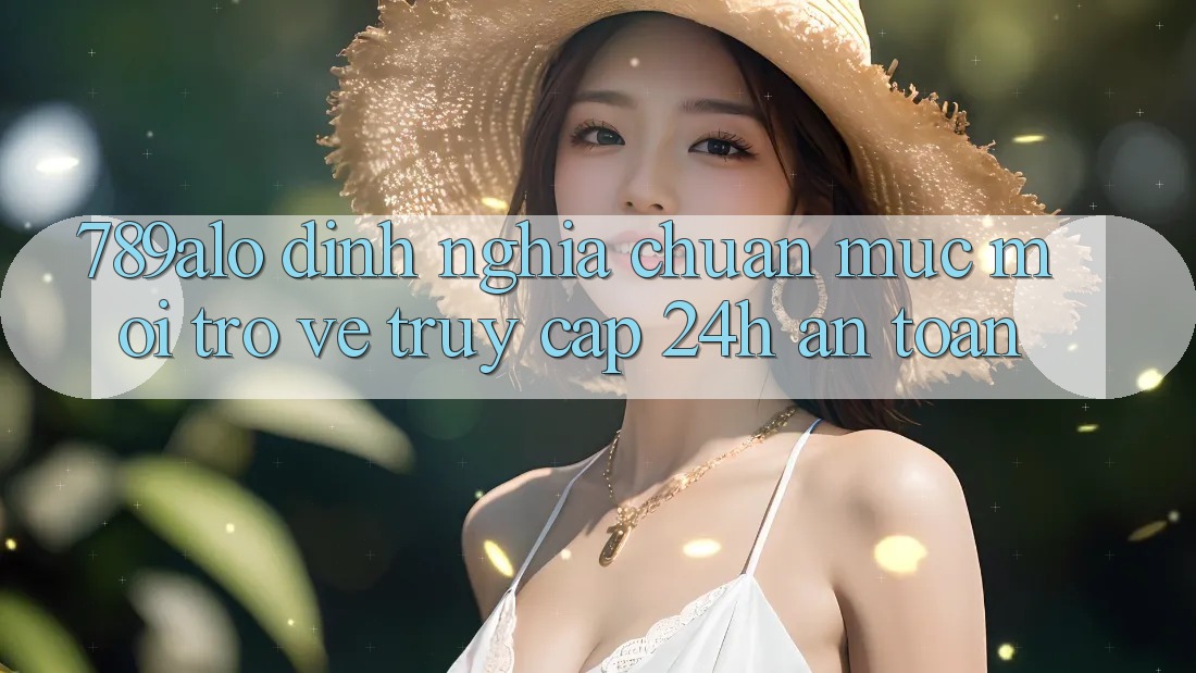 789alo - Định Nghĩa Chuẩn Mực Mới Trở về “Truy Cập 24h An Toàn”