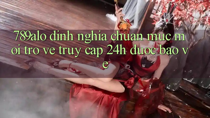 789alo - Định Nghĩa Chuẩn Mực Mới Trở về “Truy Cập 24h Được bảo vệ”