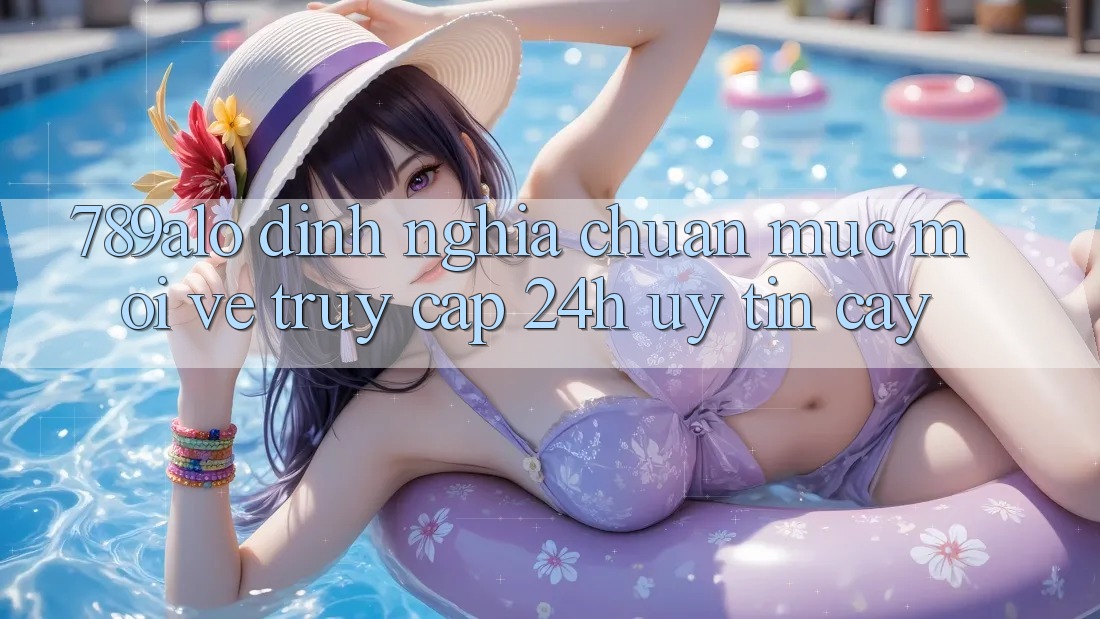 789alo - Định Nghĩa Chuẩn Mực Mới Về “Truy Cập 24h Uy tín cậy”