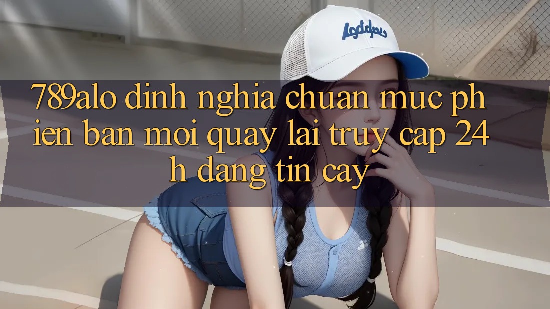 789alo - Định Nghĩa Chuẩn Mực Phiên bản mới Quay lại “Truy Cập 24h Đáng tin cậy”