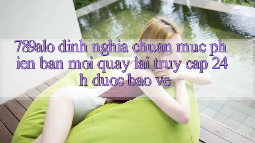 789alo - Định Nghĩa Chuẩn Mực Phiên bản mới Quay lại “Truy Cập 24h Được bảo vệ”
