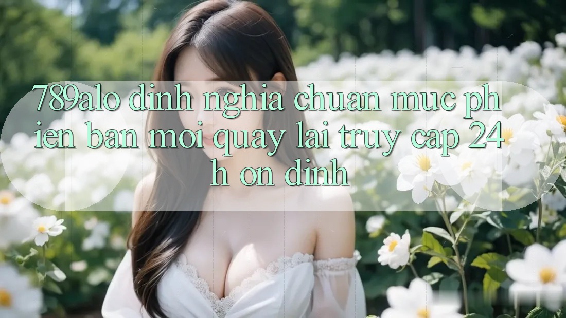 789alo - Định Nghĩa Chuẩn Mực Phiên bản mới Quay lại “Truy Cập 24h Ổn định”