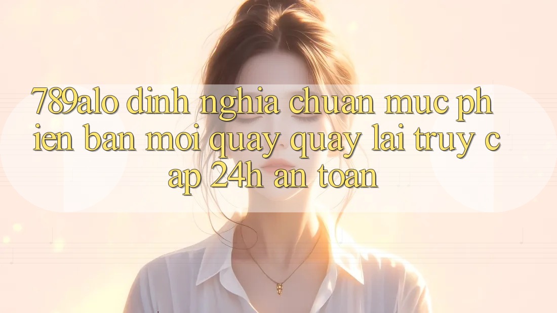 789alo - Định Nghĩa Chuẩn Mực Phiên bản mới Quay quay lại “Truy Cập 24h An Toàn”
