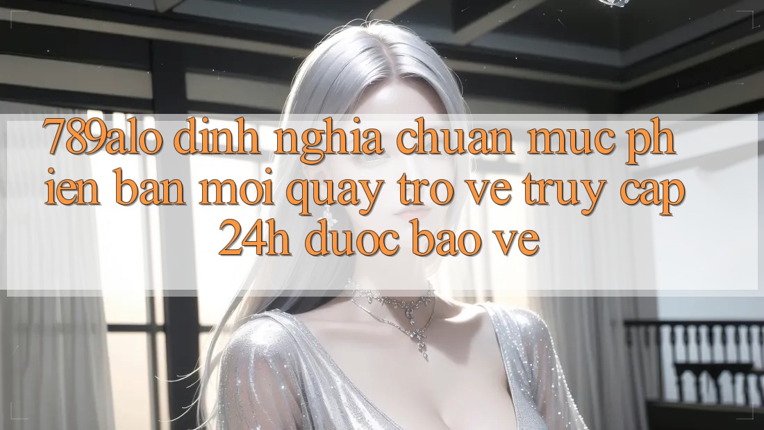 789alo - Định Nghĩa Chuẩn Mực Phiên bản mới Quay trở về “Truy Cập 24h Được bảo vệ” 789alo - Định Nghĩa Chuẩn Mực Phiên bản mới Quay trở về “Truy Cập 24h Được bảo vệ”