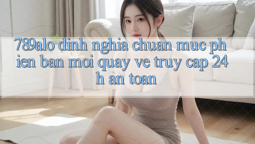 789alo - Định Nghĩa Chuẩn Mực Phiên bản mới Quay về “Truy Cập 24h An Toàn” 789alo - Định Nghĩa Chuẩn Mực Phiên bản mới Quay về “Truy Cập 24h An Toàn”