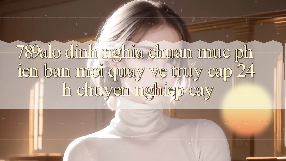 789alo - Định Nghĩa Chuẩn Mực Phiên bản mới Quay về “Truy Cập 24h Chuyên nghiệp cậy”