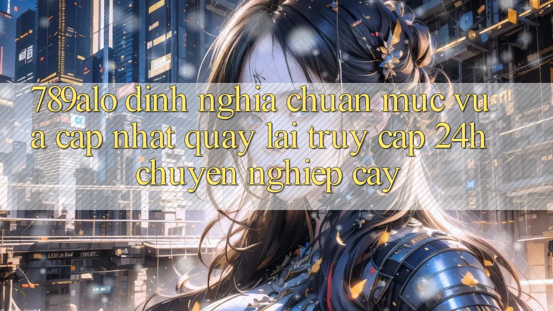 789alo - Định Nghĩa Chuẩn Mực Vừa cập nhật Quay lại “Truy Cập 24h Chuyên nghiệp cậy”
