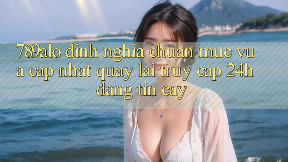 789alo - Định Nghĩa Chuẩn Mực Vừa cập nhật Quay lại “Truy Cập 24h Đáng tin cậy” 789alo - Định Nghĩa Chuẩn Mực Vừa cập nhật Quay lại “Truy Cập 24h Đáng tin cậy”