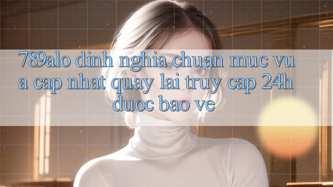 789alo - Định Nghĩa Chuẩn Mực Vừa cập nhật Quay lại “Truy Cập 24h Được bảo vệ” 789alo - Định Nghĩa Chuẩn Mực Vừa cập nhật Quay lại “Truy Cập 24h Được bảo vệ”