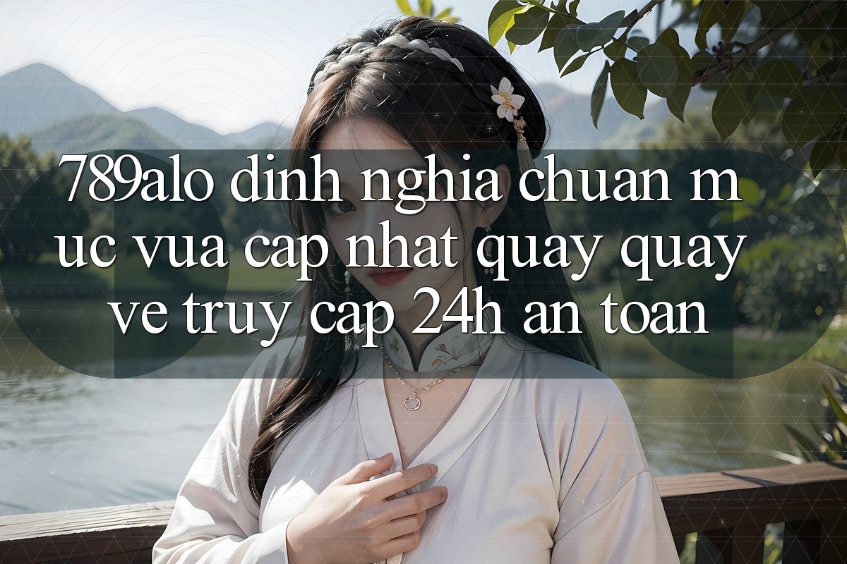 789alo - Định Nghĩa Chuẩn Mực Vừa cập nhật Quay quay về “Truy Cập 24h An Toàn”