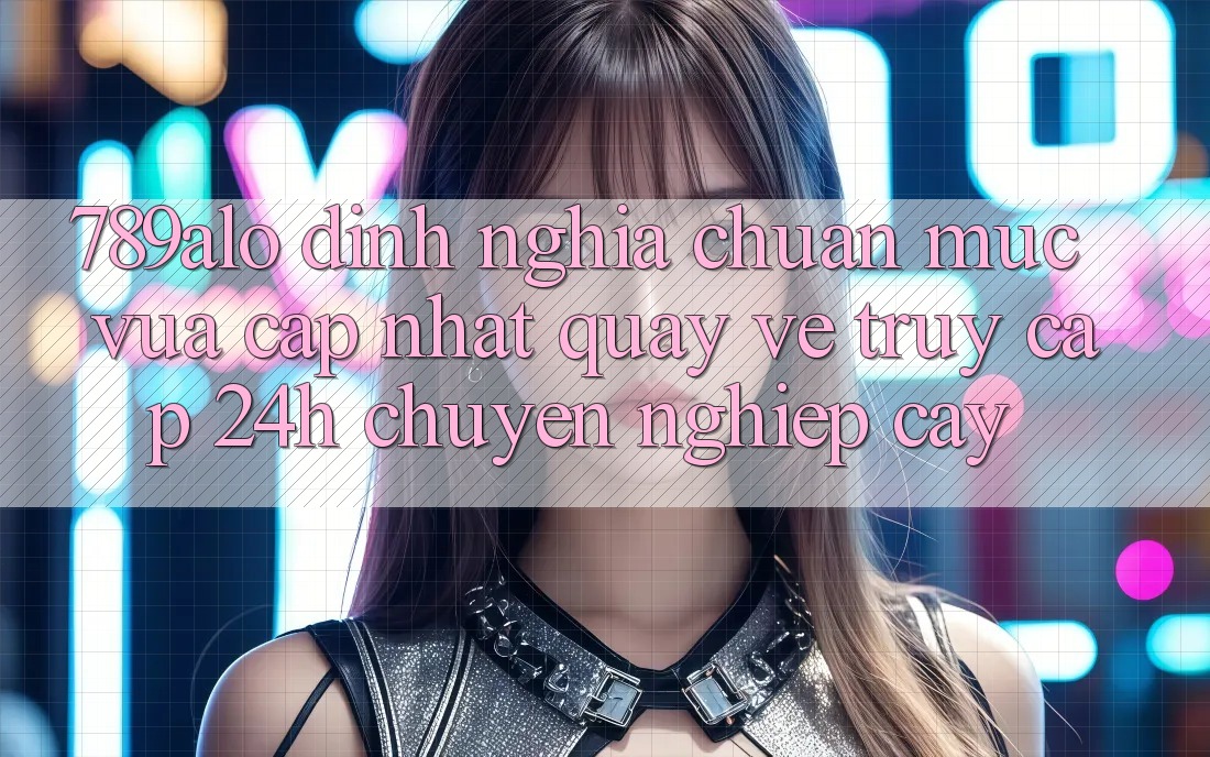 789alo - Định Nghĩa Chuẩn Mực Vừa cập nhật Quay về “Truy Cập 24h Chuyên nghiệp cậy”