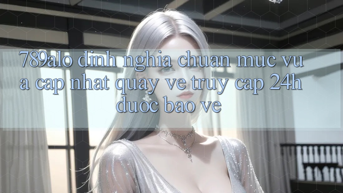 789alo - Định Nghĩa Chuẩn Mực Vừa cập nhật Quay về “Truy Cập 24h Được bảo vệ”