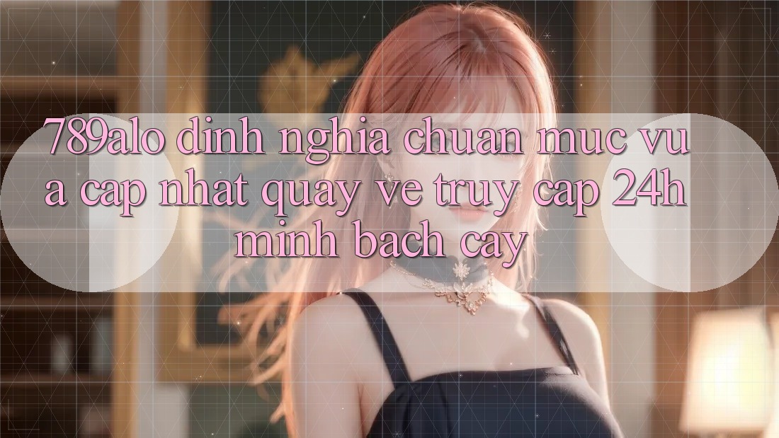 789alo - Định Nghĩa Chuẩn Mực Vừa cập nhật Quay về “Truy Cập 24h Minh bạch cậy” 789alo - Định Nghĩa Chuẩn Mực Vừa cập nhật Quay về “Truy Cập 24h Minh bạch cậy”