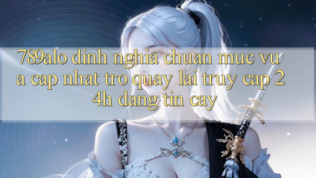789alo - Định Nghĩa Chuẩn Mực Vừa cập nhật Trở quay lại “Truy Cập 24h Đáng tin cậy” 789alo - Định Nghĩa Chuẩn Mực Vừa cập nhật Trở quay lại “Truy Cập 24h Đáng tin cậy”