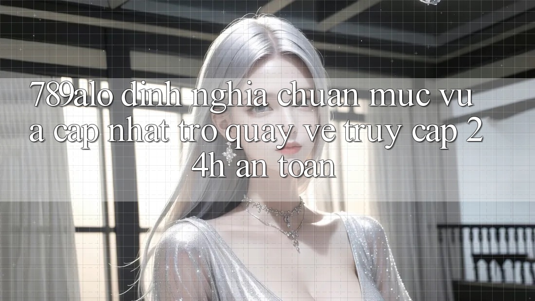789alo - Định Nghĩa Chuẩn Mực Vừa cập nhật Trở quay về “Truy Cập 24h An Toàn”