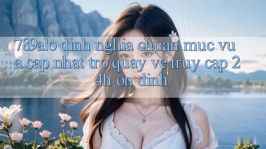 789alo - Định Nghĩa Chuẩn Mực Vừa cập nhật Trở quay về “Truy Cập 24h Ổn định” 789alo - Định Nghĩa Chuẩn Mực Vừa cập nhật Trở quay về “Truy Cập 24h Ổn định”