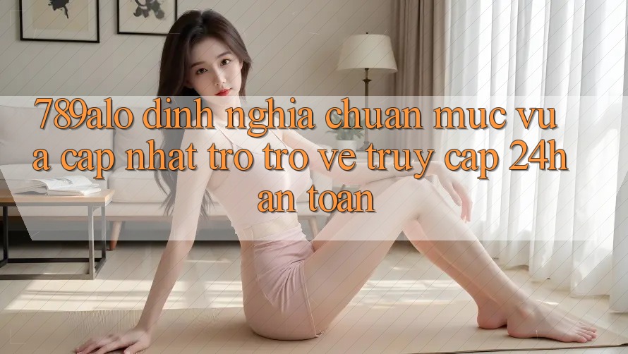 789alo - Định Nghĩa Chuẩn Mực Vừa cập nhật Trở trở về “Truy Cập 24h An Toàn”