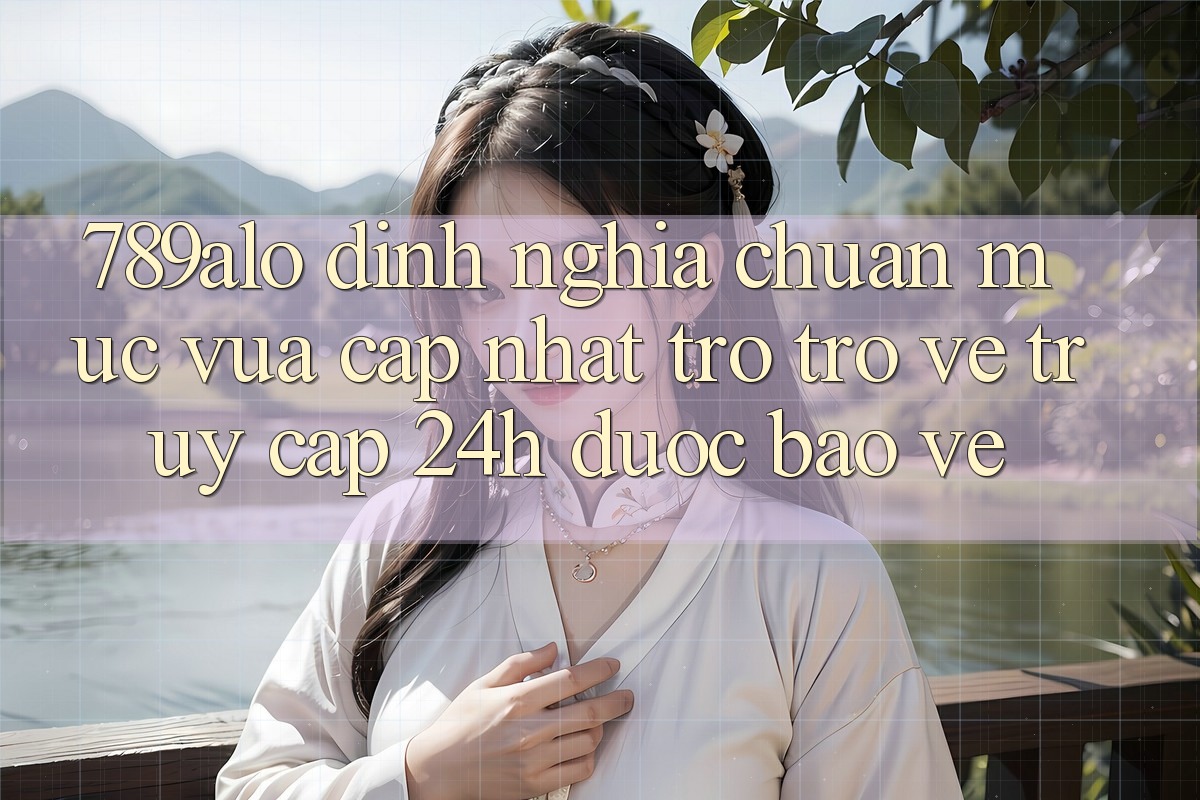 789alo - Định Nghĩa Chuẩn Mực Vừa cập nhật Trở trở về “Truy Cập 24h Được bảo vệ”