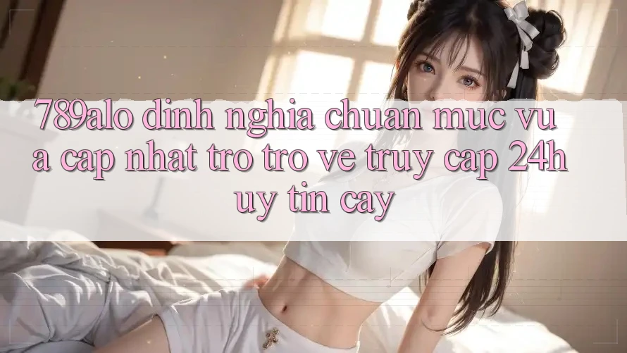 789alo - Định Nghĩa Chuẩn Mực Vừa cập nhật Trở trở về “Truy Cập 24h Uy tín cậy” 789alo - Định Nghĩa Chuẩn Mực Vừa cập nhật Trở trở về “Truy Cập 24h Uy tín cậy”