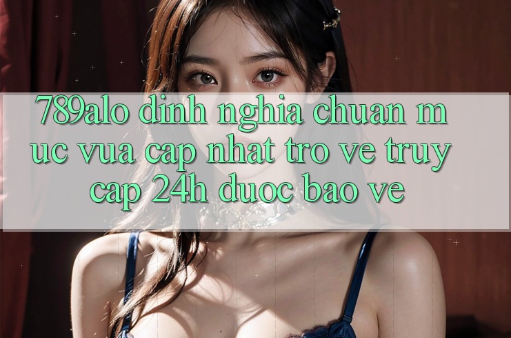 789alo - Định Nghĩa Chuẩn Mực Vừa cập nhật Trở về “Truy Cập 24h Được bảo vệ”