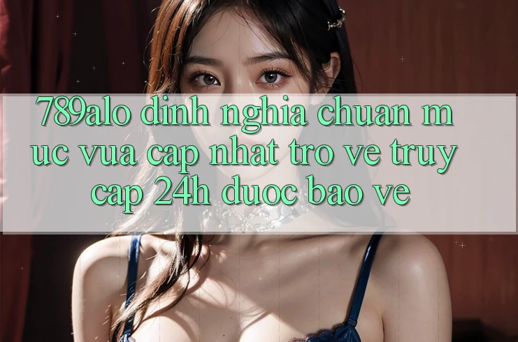789alo - Định Nghĩa Chuẩn Mực Vừa cập nhật Trở về “Truy Cập 24h Được bảo vệ”