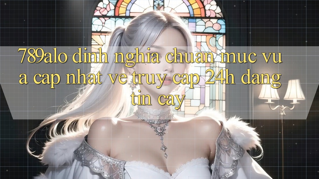 789alo - Định Nghĩa Chuẩn Mực Vừa cập nhật Về “Truy Cập 24h Đáng tin cậy” 789alo - Định Nghĩa Chuẩn Mực Vừa cập nhật Về “Truy Cập 24h Đáng tin cậy”