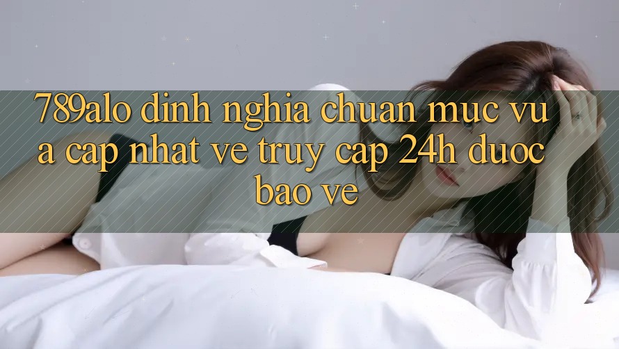 789alo - Định Nghĩa Chuẩn Mực Vừa cập nhật Về “Truy Cập 24h Được bảo vệ”