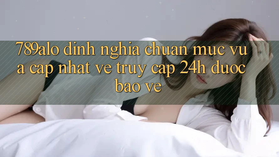 789alo - Định Nghĩa Chuẩn Mực Vừa cập nhật Về “Truy Cập 24h Được bảo vệ”