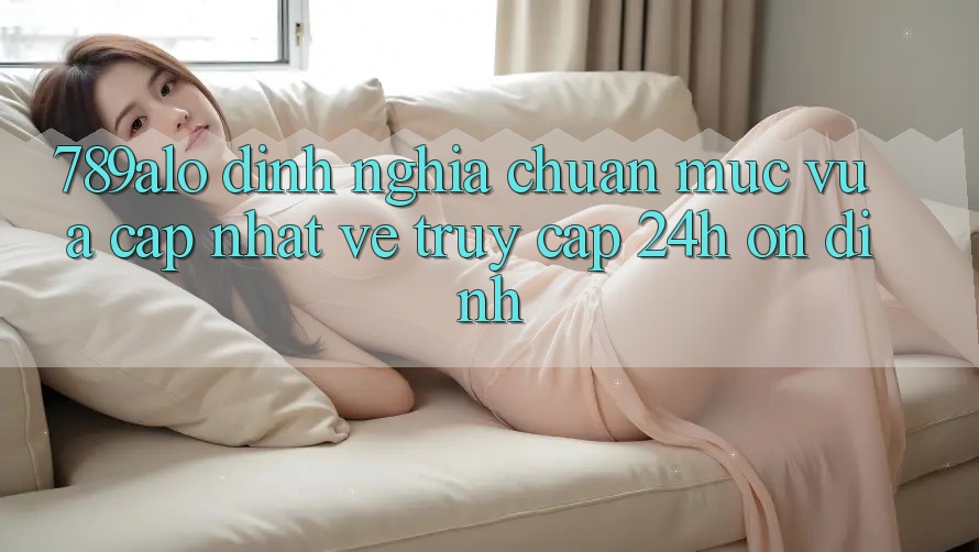 789alo - Định Nghĩa Chuẩn Mực Vừa cập nhật Về “Truy Cập 24h Ổn định” 789alo - Định Nghĩa Chuẩn Mực Vừa cập nhật Về “Truy Cập 24h Ổn định”