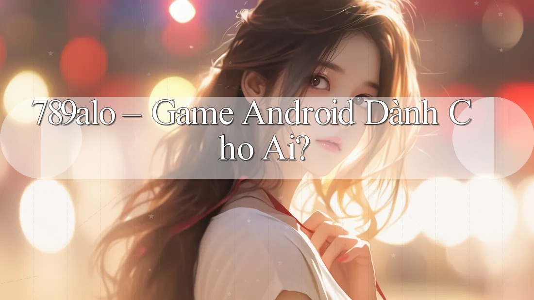 789alo – Game Android Dành Cho Ai?
