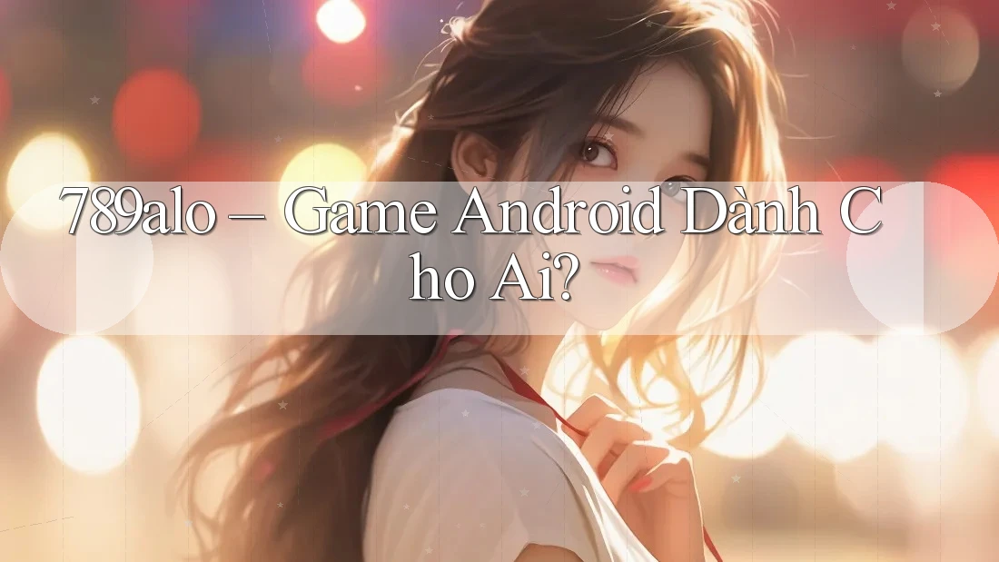 789alo – Game Android Dành Cho Ai?