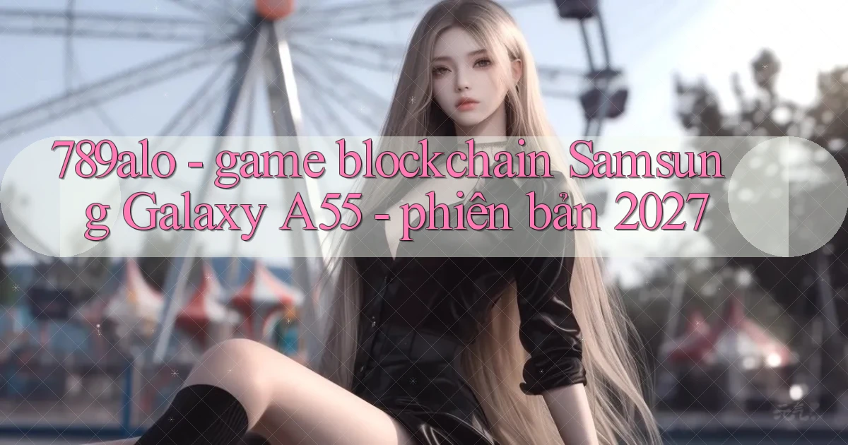 789alo   game blockchain Samsung Galaxy A55   phiên bản 2027
