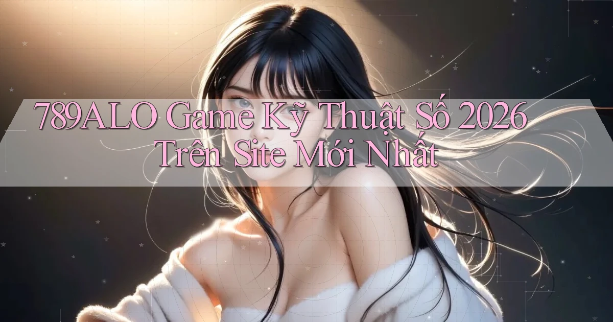 789alo   Game Kỹ Thuật Số 2026 Trên Site Mới Nhất