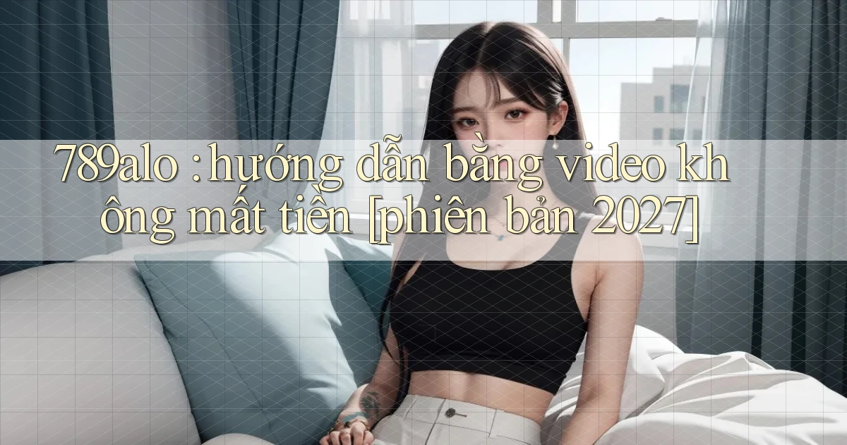 789alo hướng dẫn bằng video không mất tiền [phiên bản 2027]