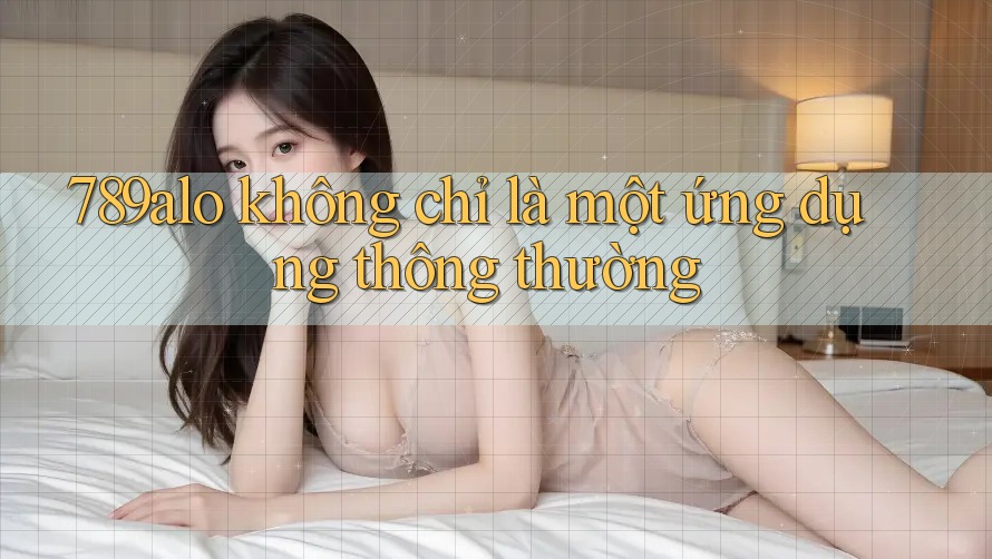789alo không chỉ là một ứng dụng thông thường